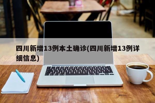 四川新增13例本土确诊(四川新增13例详细信息)