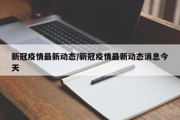 新冠疫情最新动态/新冠疫情最新动态消息今天